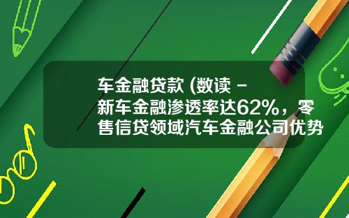 车金融贷款 (数读 - 新车金融渗透率达62%，零售信贷领域汽车金融公司优势明显)