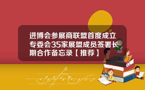 进博会参展商联盟首度成立专委会35家展盟成员签署长期合作备忘录【推荐】