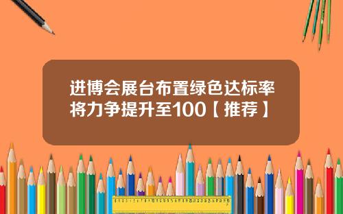 进博会展台布置绿色达标率将力争提升至100【推荐】