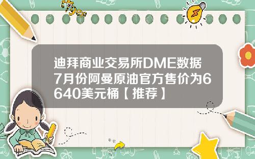 迪拜商业交易所DME数据7月份阿曼原油官方售价为6640美元桶【推荐】