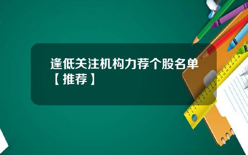 逢低关注机构力荐个股名单【推荐】