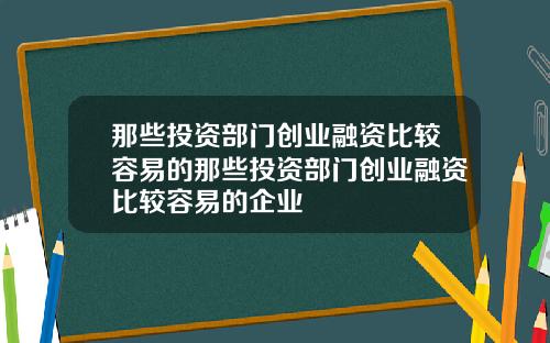 那些投资部门创业融资比较容易的那些投资部门创业融资比较容易的企业