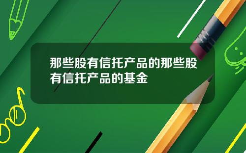 那些股有信托产品的那些股有信托产品的基金