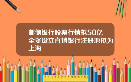 邮储银行股票行情拟50亿全资设立直销银行注册地拟为上海