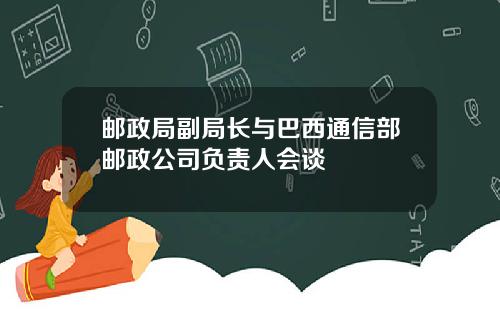 邮政局副局长与巴西通信部邮政公司负责人会谈