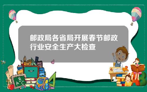 邮政局各省局开展春节邮政行业安全生产大检查