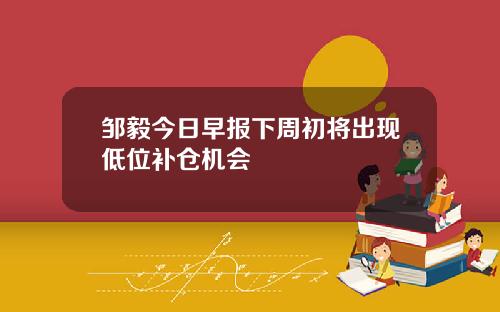 邹毅今日早报下周初将出现低位补仓机会