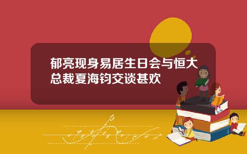 郁亮现身易居生日会与恒大总裁夏海钧交谈甚欢