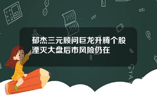 郁杰三元顾问巨龙升腾个股湮灭大盘后市风险仍在