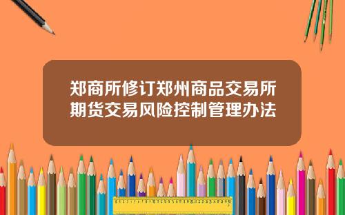 郑商所修订郑州商品交易所期货交易风险控制管理办法