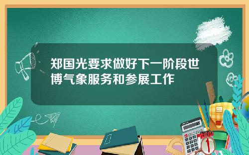 郑国光要求做好下一阶段世博气象服务和参展工作