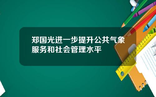 郑国光进一步提升公共气象服务和社会管理水平