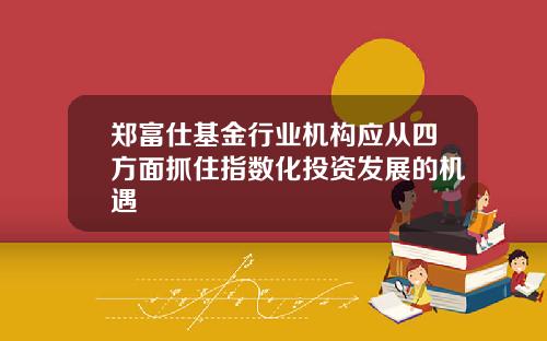 郑富仕基金行业机构应从四方面抓住指数化投资发展的机遇