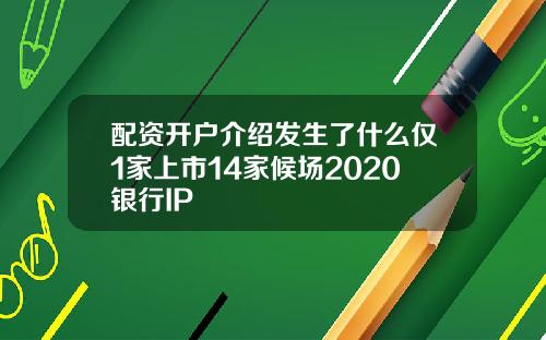 配资开户介绍发生了什么仅1家上市14家候场2020银行IP
