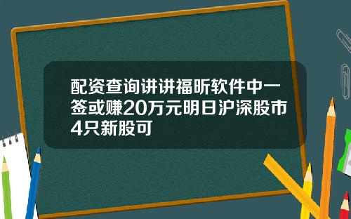 配资查询讲讲福昕软件中一签或赚20万元明日沪深股市4只新股可