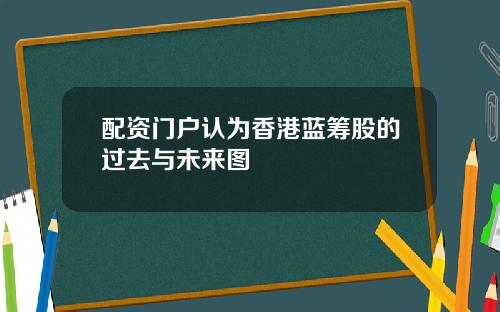 配资门户认为香港蓝筹股的过去与未来图