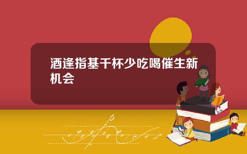 酒逢指基千杯少吃喝催生新机会