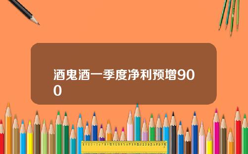 酒鬼酒一季度净利预增900