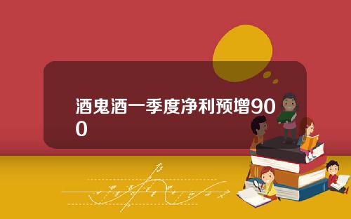 酒鬼酒一季度净利预增900