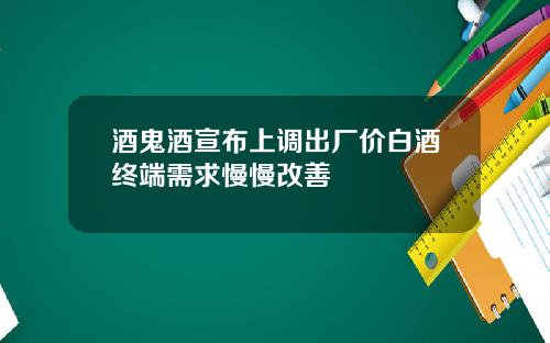 酒鬼酒宣布上调出厂价白酒终端需求慢慢改善