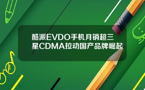 酷派EVDO手机月销超三星CDMA拉动国产品牌崛起