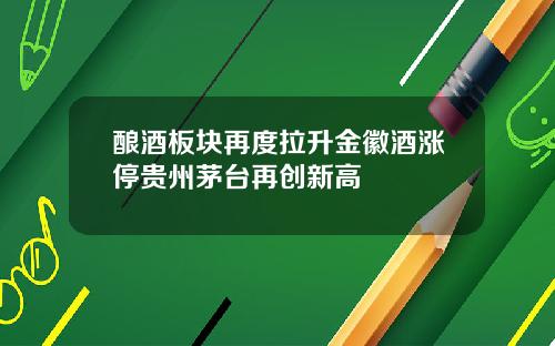 酿酒板块再度拉升金徽酒涨停贵州茅台再创新高