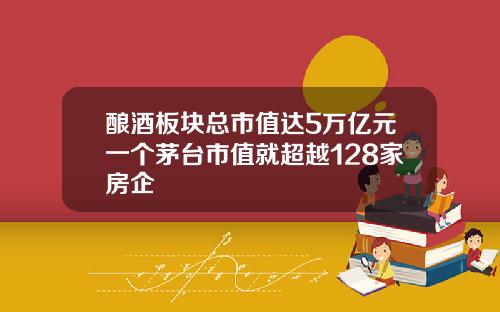 酿酒板块总市值达5万亿元一个茅台市值就超越128家房企