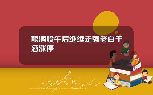 酿酒股午后继续走强老白干酒涨停