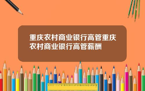 重庆农村商业银行高管重庆农村商业银行高管薪酬