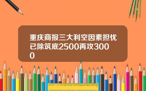 重庆商报三大利空因素担忧已除筑底2500再攻3000