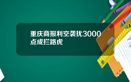 重庆商报利空袭扰3000点成拦路虎