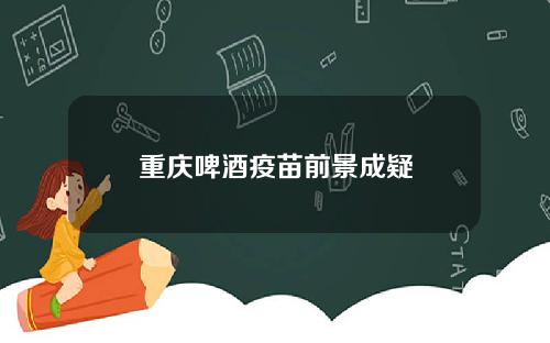 重庆啤酒疫苗前景成疑