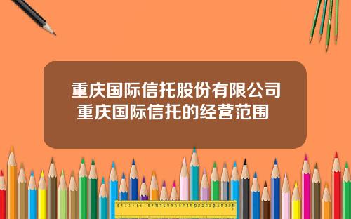 重庆国际信托股份有限公司 重庆国际信托的经营范围