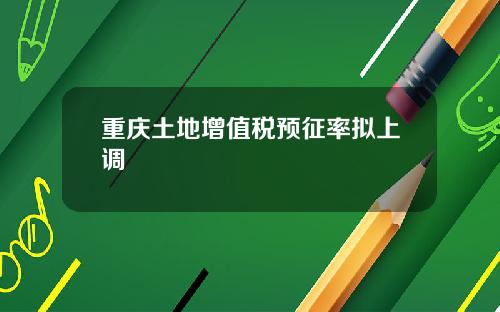 重庆土地增值税预征率拟上调