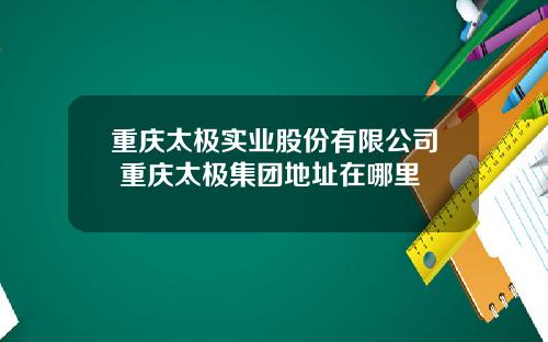重庆太极实业股份有限公司 重庆太极集团地址在哪里