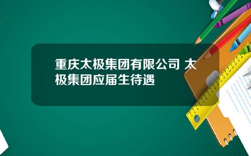 重庆太极集团有限公司 太极集团应届生待遇