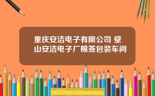 重庆安洁电子有限公司 壁山安洁电子厂棉签包装车间