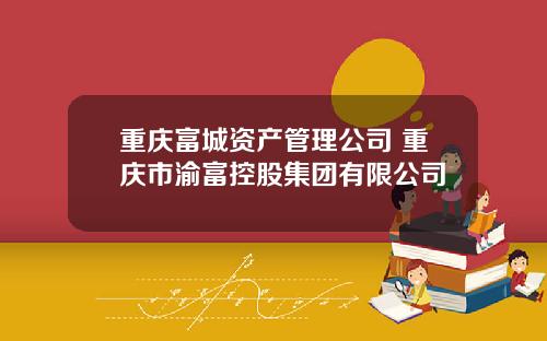 重庆富城资产管理公司 重庆市渝富控股集团有限公司