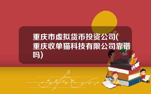 重庆市虚拟货币投资公司(重庆收单猫科技有限公司靠谱吗)