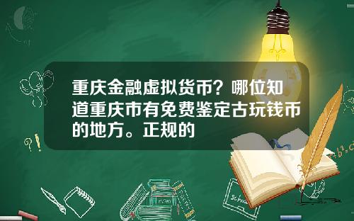重庆金融虚拟货币？哪位知道重庆市有免费鉴定古玩钱币的地方。正规的
