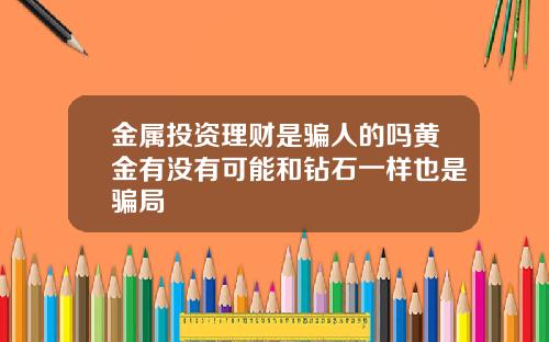 金属投资理财是骗人的吗黄金有没有可能和钻石一样也是骗局