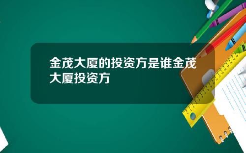 金茂大厦的投资方是谁金茂大厦投资方