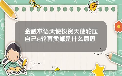 金融术语天使投资天使轮压自己a轮再卖掉是什么意思