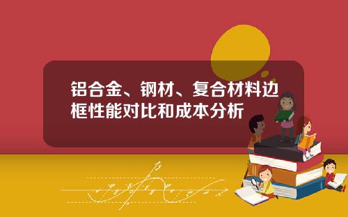 铝合金、钢材、复合材料边框性能对比和成本分析