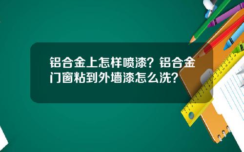铝合金上怎样喷漆？铝合金门窗粘到外墙漆怎么洗？