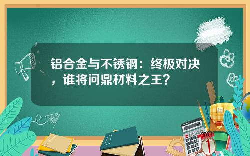 铝合金与不锈钢：终极对决，谁将问鼎材料之王？