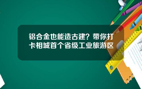 铝合金也能造古建？带你打卡相城首个省级工业旅游区