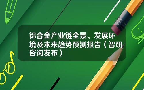 铝合金产业链全景、发展环境及未来趋势预测报告（智研咨询发布）