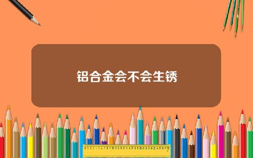 铝合金会不会生锈