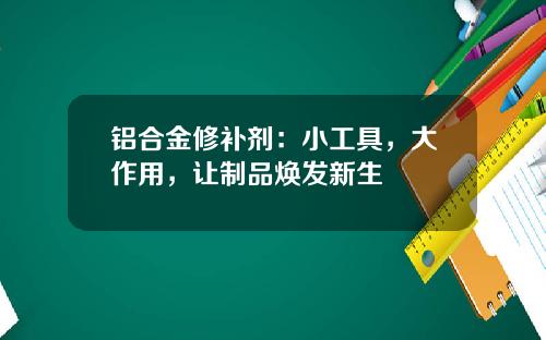 铝合金修补剂：小工具，大作用，让制品焕发新生